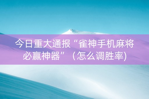 今日重大通报“雀神手机麻将必赢神器”（怎么调胜率)