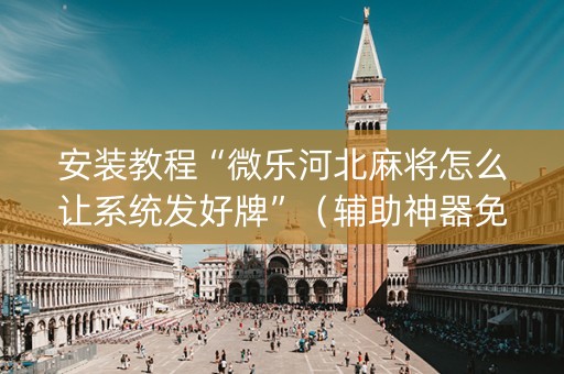 安装教程“微乐河北麻将怎么让系统发好牌”（辅助神器免费)
