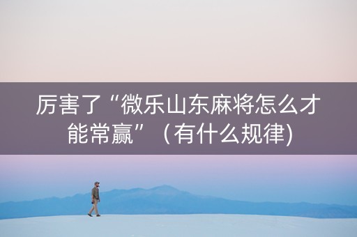 厉害了“微乐山东麻将怎么才能常赢”（有什么规律)