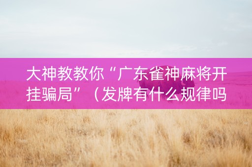 大神教教你“广东雀神麻将开挂骗局”（发牌有什么规律吗)