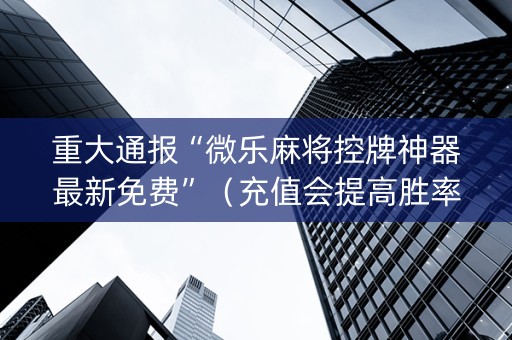 重大通报“微乐麻将控牌神器最新免费”（充值会提高胜率么)