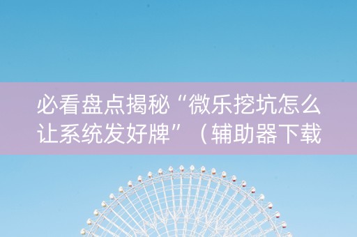 必看盘点揭秘“微乐挖坑怎么让系统发好牌”（辅助器下载)