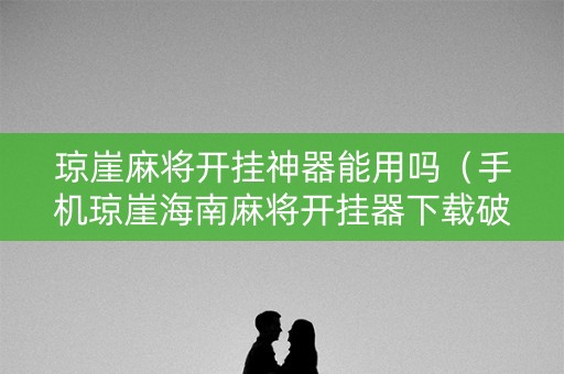 琼崖麻将开挂神器能用吗（手机琼崖海南麻将开挂器下载破解版）