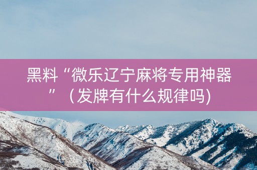 黑料“微乐辽宁麻将专用神器”（发牌有什么规律吗)