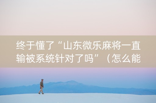 终于懂了“山东微乐麻将一直输被系统针对了吗”（怎么能得到好牌)