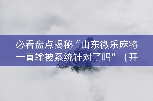 必看盘点揭秘“山东微乐麻将一直输被系统针对了吗”（开挂神器下载)