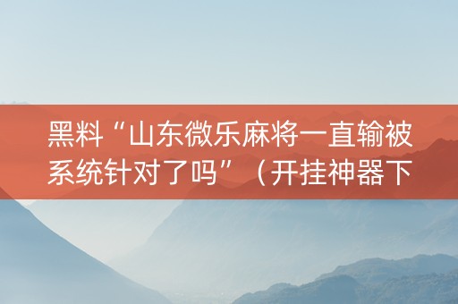 黑料“山东微乐麻将一直输被系统针对了吗”（开挂神器下载)
