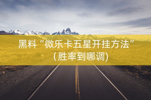 黑料“微乐卡五星开挂方法”（胜率到哪调)