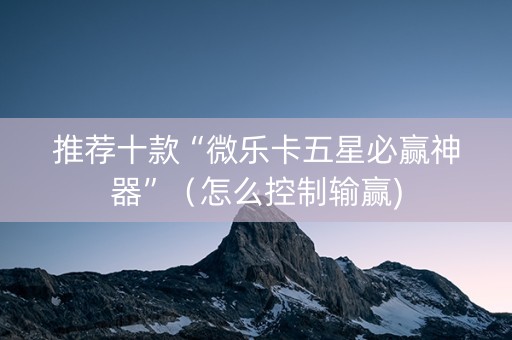 推荐十款“微乐卡五星必赢神器”（怎么控制输赢)