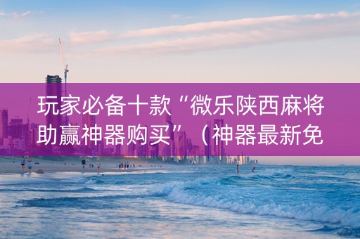 玩家必备十款“微乐陕西麻将助赢神器购买”（神器最新免费)