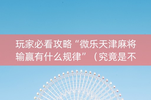 玩家必看攻略“微乐天津麻将输赢有什么规律”（究竟是不是有挂)
