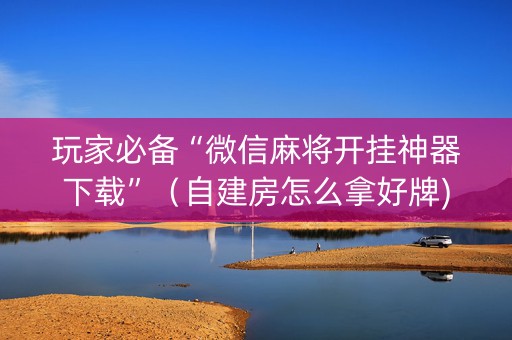 玩家必备“微信麻将开挂神器下载”（自建房怎么拿好牌)