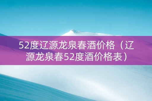 52度辽源龙泉春酒价格（辽源龙泉春52度酒价格表）