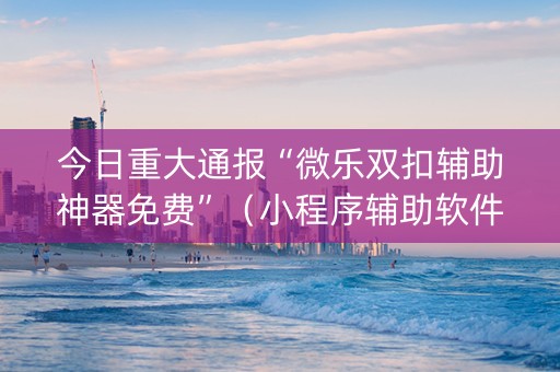 今日重大通报“微乐双扣辅助神器免费”（小程序辅助软件)