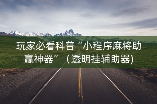 玩家必看科普“小程序麻将助赢神器”（透明挂辅助器)