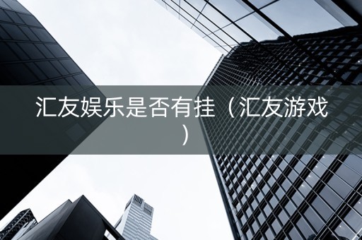 汇友娱乐是否有挂（汇友游戏）