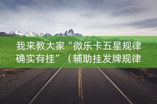 我来教大家“微乐卡五星规律确实有挂”（辅助挂发牌规律)