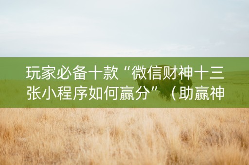 玩家必备十款“微信财神十三张小程序如何赢分”（助赢神器购买)