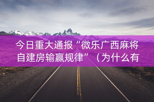 今日重大通报“微乐广西麻将自建房输赢规律”（为什么有人一直赢)