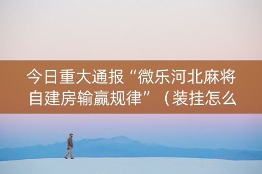 今日重大通报“微乐河北麻将自建房输赢规律”（装挂怎么安装)