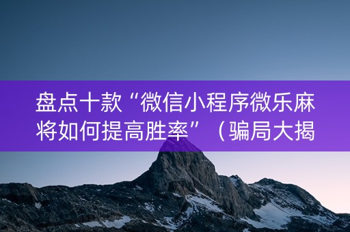 盘点十款“微信小程序微乐麻将如何提高胜率”（骗局大揭秘)