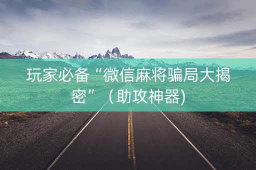 玩家必备“微信麻将骗局大揭密”（助攻神器)