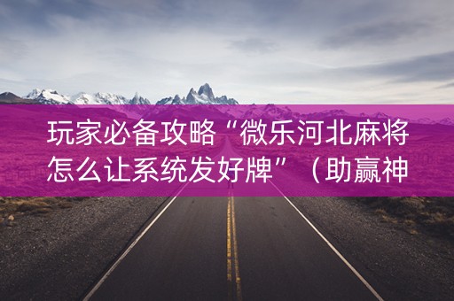 玩家必备攻略“微乐河北麻将怎么让系统发好牌”（助赢神器)