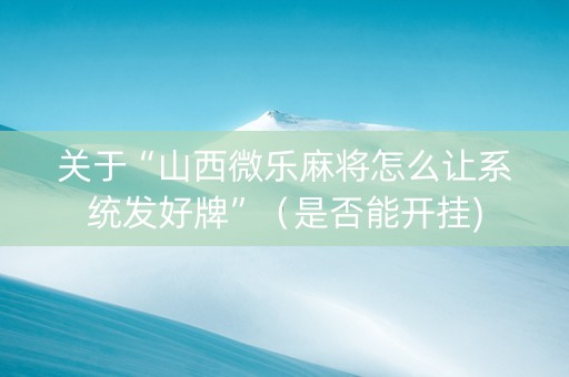 关于“山西微乐麻将怎么让系统发好牌”（是否能开挂)