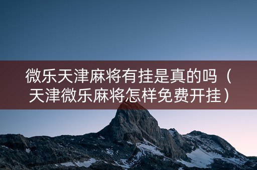 微乐天津麻将有挂是真的吗（天津微乐麻将怎样免费开挂）