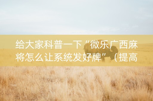 给大家科普一下“微乐广西麻将怎么让系统发好牌”（提高胜率技巧)