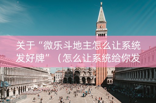 关于“微乐斗地主怎么让系统发好牌”（怎么让系统给你发好牌)