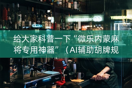 给大家科普一下“微乐内蒙麻将专用神器”（AI辅助胡牌规则)