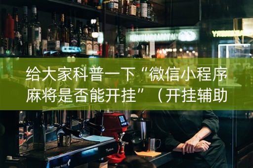 给大家科普一下“微信小程序麻将是否能开挂”（开挂辅助器脚本)