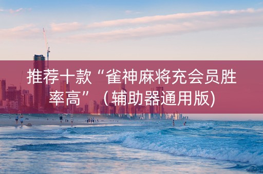 推荐十款“雀神麻将充会员胜率高”（辅助器通用版)