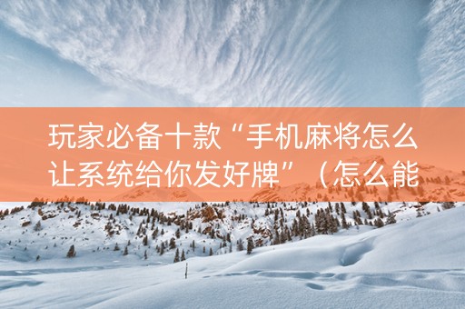 玩家必备十款“手机麻将怎么让系统给你发好牌”（怎么能得到好牌)