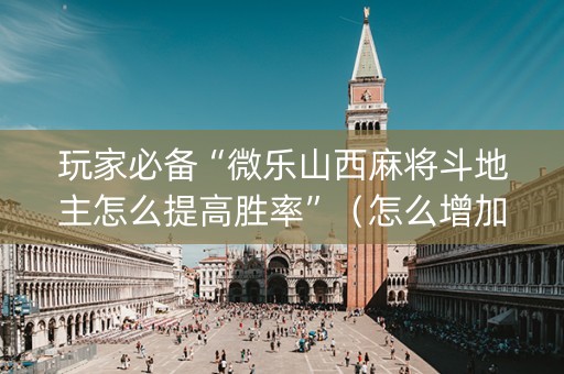 玩家必备“微乐山西麻将斗地主怎么提高胜率”（怎么增加胜率)