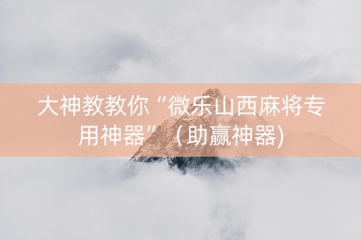 大神教教你“微乐山西麻将专用神器”（助赢神器)