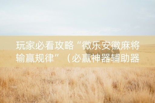 玩家必看攻略“微乐安徽麻将输赢规律”（必赢神器辅助器)