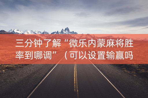 三分钟了解“微乐内蒙麻将胜率到哪调”（可以设置输赢吗)