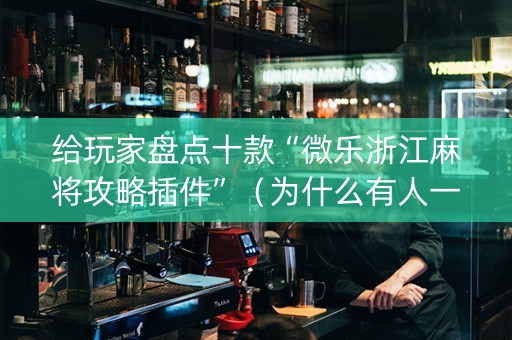 给玩家盘点十款“微乐浙江麻将攻略插件”（为什么有人一直赢)