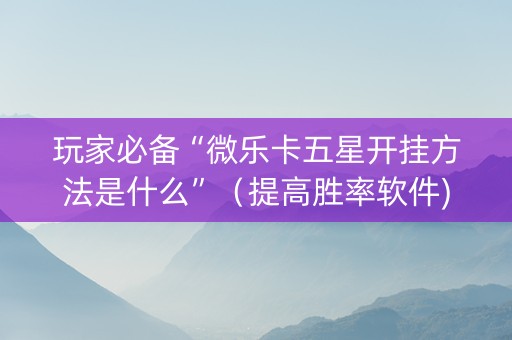 玩家必备“微乐卡五星开挂方法是什么”（提高胜率软件)