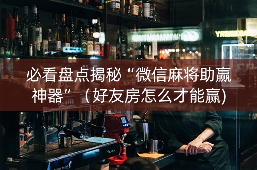 必看盘点揭秘“微信麻将助赢神器”（好友房怎么才能赢)