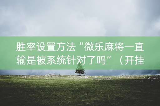 胜率设置方法“微乐麻将一直输是被系统针对了吗”（开挂辅助脚本)
