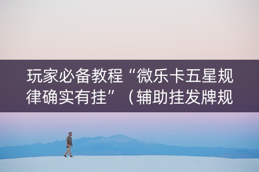 玩家必备教程“微乐卡五星规律确实有挂”（辅助挂发牌规律)