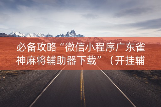 必备攻略“微信小程序广东雀神麻将辅助器下载”（开挂辅助脚本)