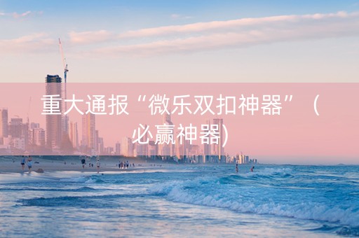 重大通报“微乐双扣神器”（必赢神器)