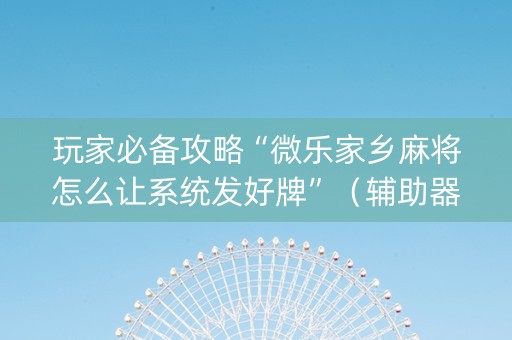 玩家必备攻略“微乐家乡麻将怎么让系统发好牌”（辅助器插件)
