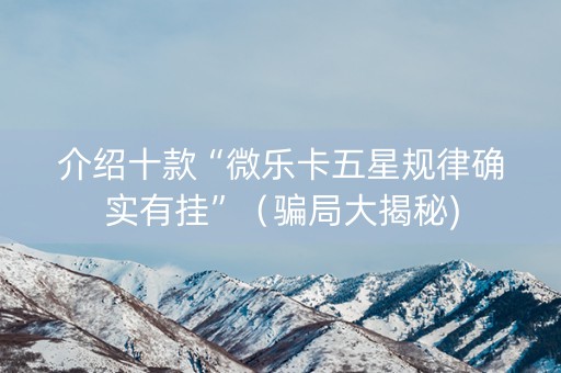 介绍十款“微乐卡五星规律确实有挂”（骗局大揭秘)