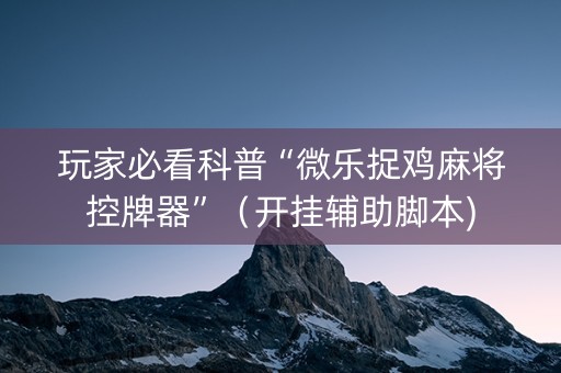 玩家必看科普“微乐捉鸡麻将控牌器”（开挂辅助脚本)