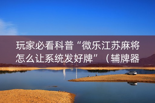 玩家必看科普“微乐江苏麻将怎么让系统发好牌”（辅牌器插件购买)